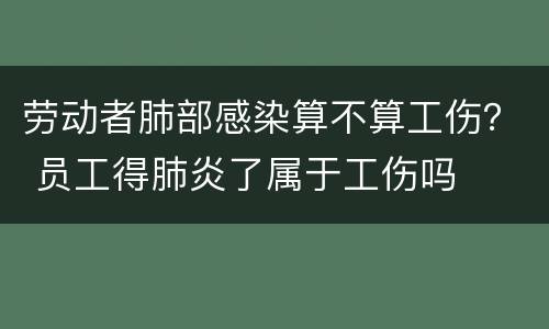劳动者肺部感染算不算工伤？ 员工得肺炎了属于工伤吗