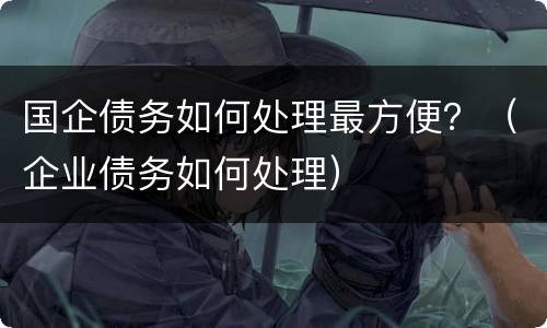 国企债务如何处理最方便？（企业债务如何处理）