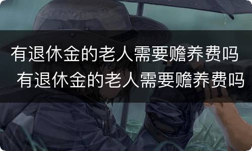 有退休金的老人需要赡养费吗 有退休金的老人需要赡养费吗知乎
