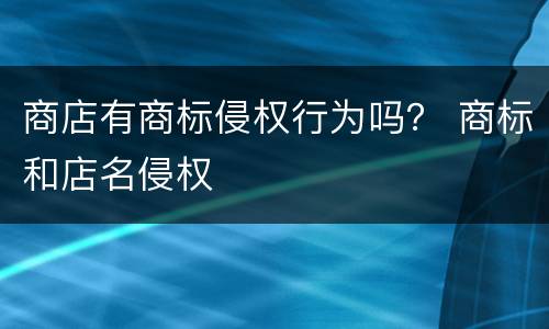 商店有商标侵权行为吗？ 商标和店名侵权
