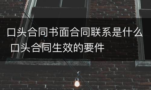 口头合同书面合同联系是什么 口头合同生效的要件