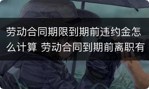 劳动合同期限到期前违约金怎么计算 劳动合同到期前离职有违约金吗