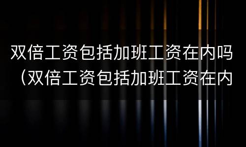 双倍工资包括加班工资在内吗（双倍工资包括加班工资在内吗怎么算）