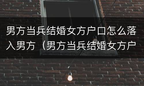 男方当兵结婚女方户口怎么落入男方（男方当兵结婚女方户口怎么落入男方户口）