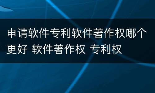 申请软件专利软件著作权哪个更好 软件著作权 专利权