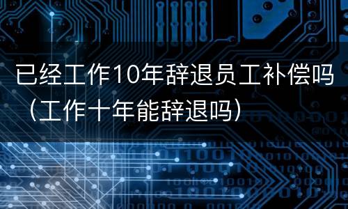 已经工作10年辞退员工补偿吗（工作十年能辞退吗）