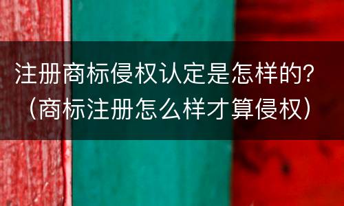 注册商标侵权认定是怎样的？（商标注册怎么样才算侵权）
