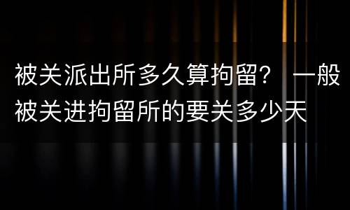 被关派出所多久算拘留？ 一般被关进拘留所的要关多少天