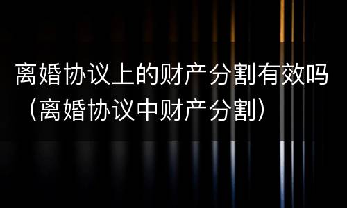 离婚协议上的财产分割有效吗（离婚协议中财产分割）