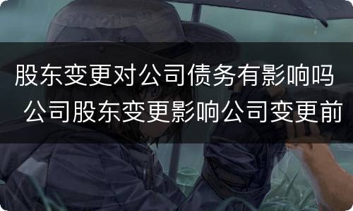 股东变更对公司债务有影响吗 公司股东变更影响公司变更前的债务吗