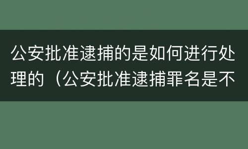 公安批准逮捕的是如何进行处理的（公安批准逮捕罪名是不是定性了）