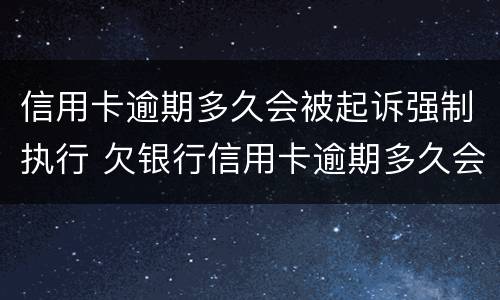 信用卡逾期多久会被起诉强制执行 欠银行信用卡逾期多久会被起诉