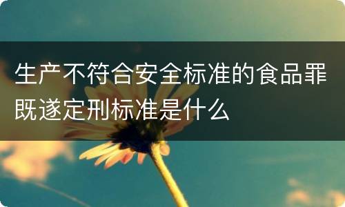 生产不符合安全标准的食品罪既遂定刑标准是什么