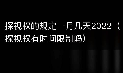 探视权的规定一月几天2022（探视权有时间限制吗）