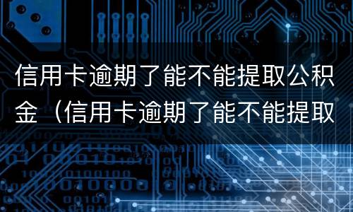 信用卡逾期了能不能提取公积金（信用卡逾期了能不能提取公积金贷款）