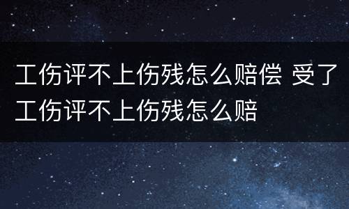 工伤评不上伤残怎么赔偿 受了工伤评不上伤残怎么赔