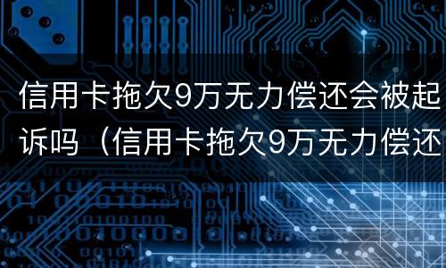 信用卡拖欠9万无力偿还会被起诉吗（信用卡拖欠9万无力偿还会被起诉吗）