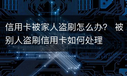 信用卡被家人盗刷怎么办？ 被别人盗刷信用卡如何处理