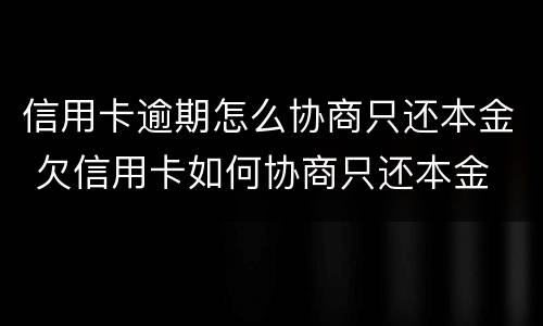 信用卡逾期怎么协商只还本金 欠信用卡如何协商只还本金