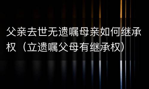 父亲去世无遗嘱母亲如何继承权（立遗嘱父母有继承权）