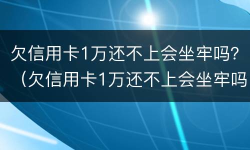 欠信用卡1万还不上会坐牢吗？（欠信用卡1万还不上会坐牢吗）
