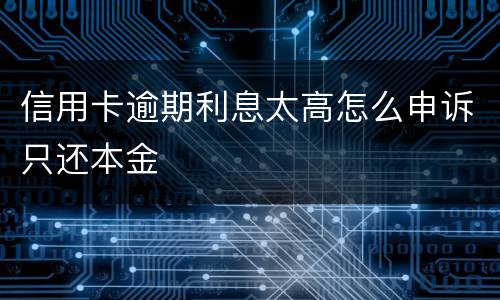 信用卡逾期利息太高怎么申诉只还本金