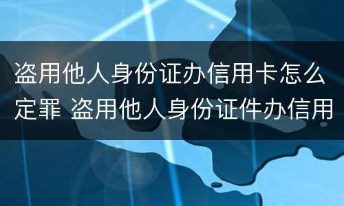 盗用他人身份证办信用卡怎么定罪 盗用他人身份证件办信用卡