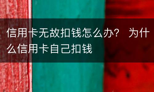 信用卡无故扣钱怎么办？ 为什么信用卡自己扣钱