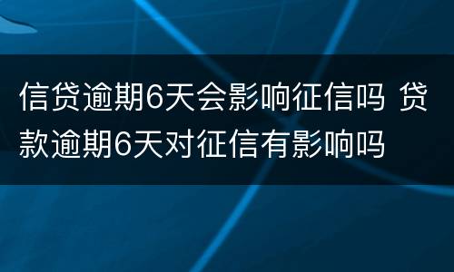 信贷逾期6天会影响征信吗 贷款逾期6天对征信有影响吗