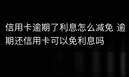 信用卡逾期了利息怎么减免 逾期还信用卡可以免利息吗
