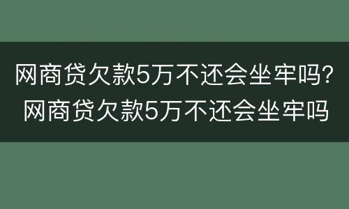网商贷欠款5万不还会坐牢吗？ 网商贷欠款5万不还会坐牢吗怎么办