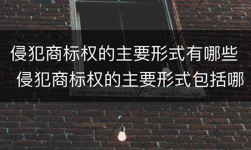 侵犯商标权的主要形式有哪些 侵犯商标权的主要形式包括哪些?