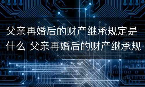 父亲再婚后的财产继承规定是什么 父亲再婚后的财产继承规定是什么样的