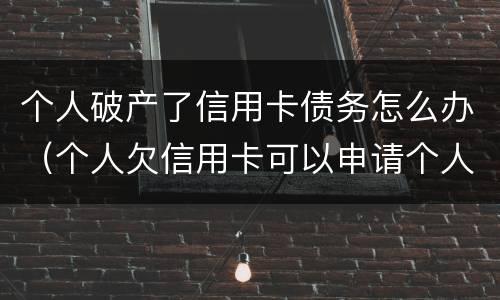 个人破产了信用卡债务怎么办（个人欠信用卡可以申请个人破产吗）