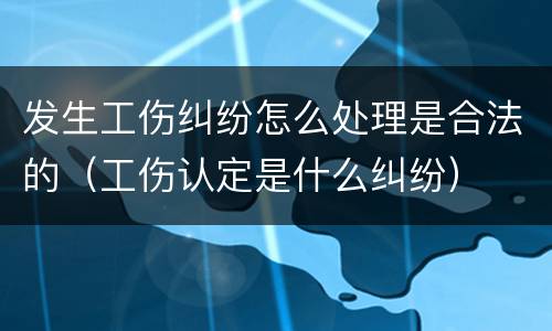 发生工伤纠纷怎么处理是合法的（工伤认定是什么纠纷）