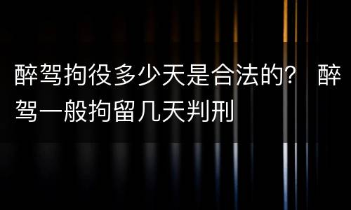 醉驾拘役多少天是合法的？ 醉驾一般拘留几天判刑