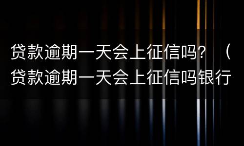 贷款逾期一天会上征信吗？（贷款逾期一天会上征信吗银行）