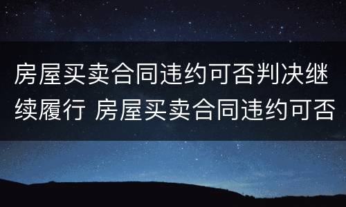 房屋买卖合同违约可否判决继续履行 房屋买卖合同违约可否判决继续履行债务