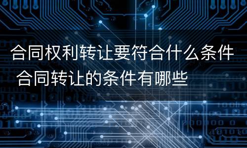 合同权利转让要符合什么条件 合同转让的条件有哪些