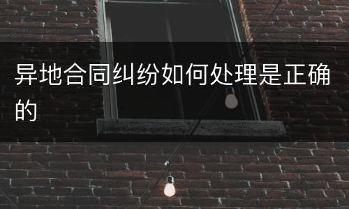 异地合同纠纷如何处理是正确的