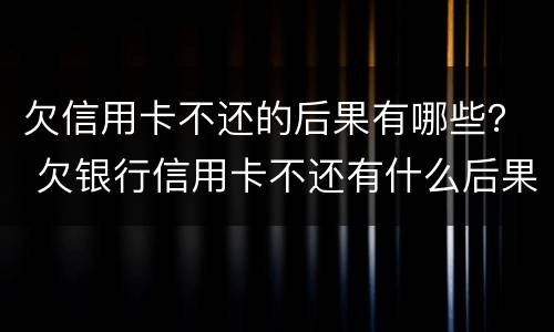 欠信用卡不还的后果有哪些？ 欠银行信用卡不还有什么后果