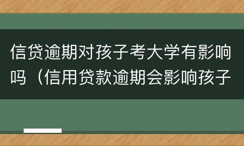 信贷逾期对孩子考大学有影响吗（信用贷款逾期会影响孩子上大学吗）
