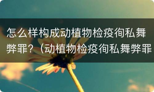 怎么样构成动植物检疫徇私舞弊罪?（动植物检疫徇私舞弊罪是故意犯罪吗）