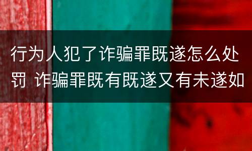 行为人犯了诈骗罪既遂怎么处罚 诈骗罪既有既遂又有未遂如何定罪