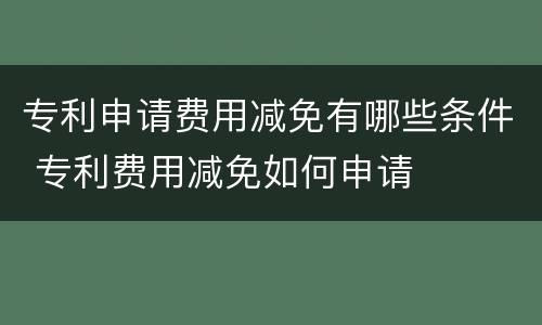 专利申请费用减免有哪些条件 专利费用减免如何申请
