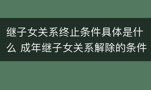 继子女关系终止条件具体是什么 成年继子女关系解除的条件