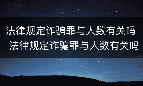 法律规定诈骗罪与人数有关吗 法律规定诈骗罪与人数有关吗