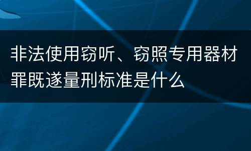 非法使用窃听、窃照专用器材罪既遂量刑标准是什么