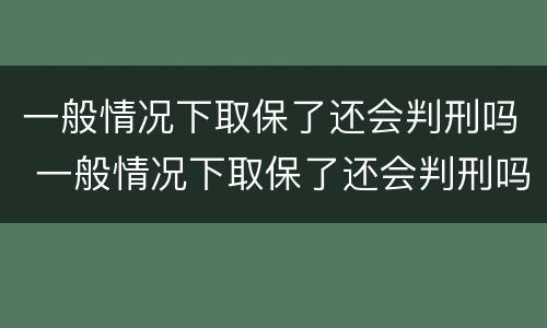 一般情况下取保了还会判刑吗 一般情况下取保了还会判刑吗知乎