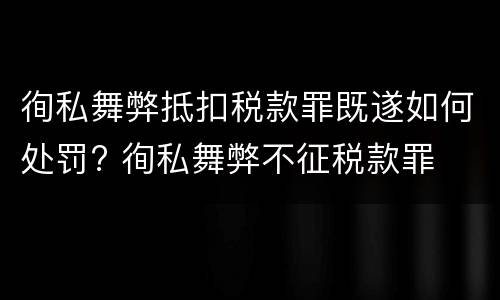 徇私舞弊抵扣税款罪既遂如何处罚? 徇私舞弊不征税款罪